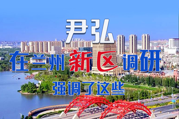 【甘快看·圖解】尹弘書記在蘭州新區(qū)調(diào)研時強(qiáng)調(diào)了這些！