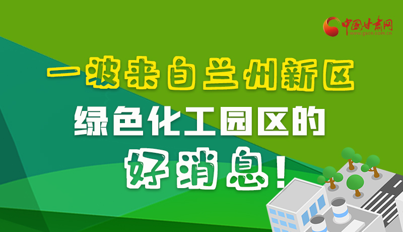 圖解|速看！一波來自蘭州新區(qū)綠色化工園區(qū)的好消息！