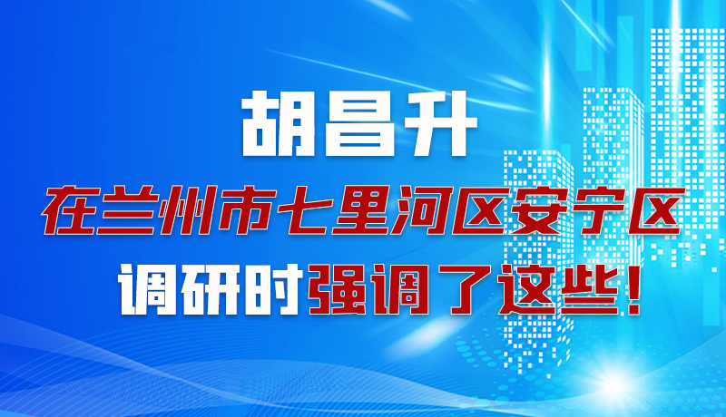 圖解|胡昌升在蘭州市七里河區(qū)安寧區(qū)調(diào)研時強(qiáng)調(diào)了這些！