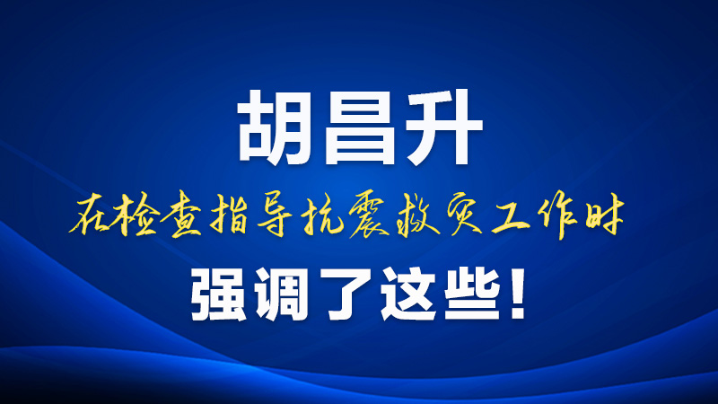 圖解|胡昌升在檢查指導(dǎo)抗震救災(zāi)工作時(shí)強(qiáng)調(diào)了這些！