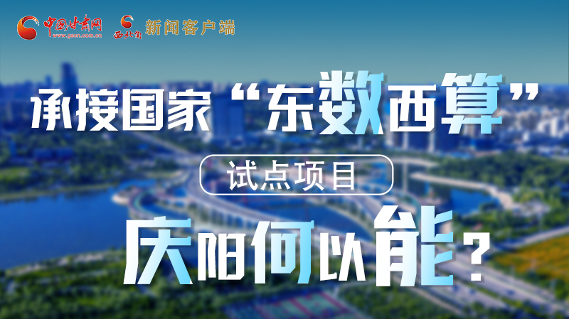 【香約慶陽 包容天下】長圖|承接國家“東數西算”試點項目 慶陽何以能？