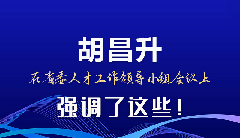 圖解|胡昌升在省委人才工作領(lǐng)導(dǎo)小組會議上強調(diào)了這些！
