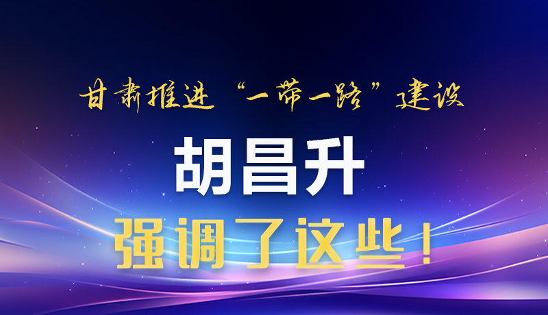 圖解|甘肅推進(jìn)“一帶一路”建設(shè) 胡昌升強(qiáng)調(diào)了這些！