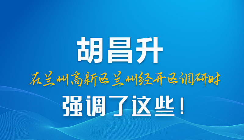 圖解|胡昌升在蘭州高新區(qū)蘭州經開區(qū)調研時強調了這些！