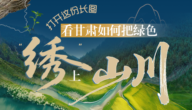 長圖|打開這份長圖，看甘肅如何把綠色“繡”上山川